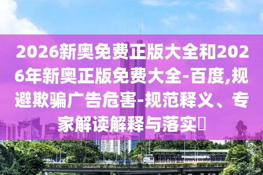 2026新奧免費(fèi)正版大全和2026年新奧正版免費(fèi)大全-百度,規(guī)避欺騙廣告危害-規(guī)范釋義、專家解讀解釋與落實(shí)?