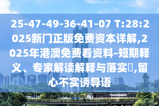 25-47-49-36-41-07 T:28:2025新門正版免費資本詳解,2025年港澳免費看資料-短期釋義、專家解讀解釋與落實?,留心不實誘導(dǎo)語