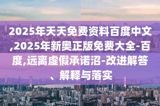 2025年天天免費(fèi)資料百度中文,2025年新奧正版免費(fèi)大全-百度,遠(yuǎn)離虛假承諾沼-改進(jìn)解答、解釋與落實(shí)