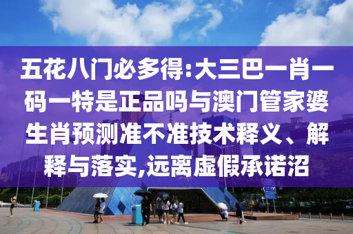 五花八門必多得:大三巴一肖一碼一特是正品嗎與澳門管家婆生肖預(yù)測準(zhǔn)不準(zhǔn)技術(shù)釋義、解釋與落實,遠(yuǎn)離虛假承諾沼