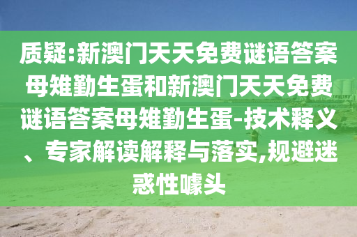 質(zhì)疑:新澳門天天免費(fèi)謎語(yǔ)答案母雉勤生蛋和新澳門天天免費(fèi)謎語(yǔ)答案母雉勤生蛋-技術(shù)釋義、專家解讀解釋與落實(shí),規(guī)避迷惑性噱頭