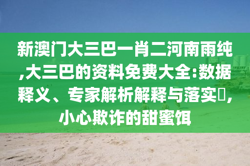 新澳門大三巴一肖二河南雨純,大三巴的資料免費(fèi)大全:數(shù)據(jù)釋義、專家解析解釋與落實(shí)?,小心欺詐的甜蜜餌