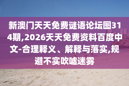 新澳門天天免費謎語論壇圖314期,2026天天免費資料百度中文-合理釋義、解釋與落實,規(guī)避不實吹噓迷霧