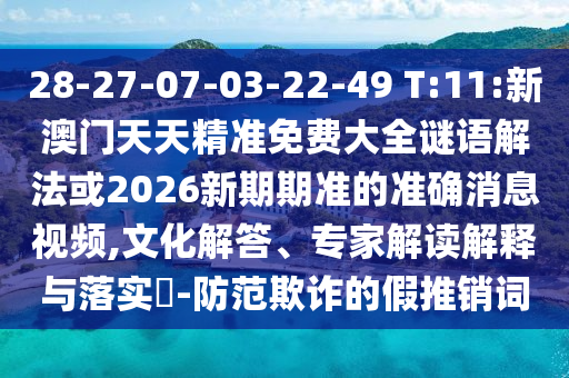28-27-07-03-22-49 T:11:新澳門(mén)天天精準(zhǔn)免費(fèi)大全謎語(yǔ)解法或2026新期期準(zhǔn)的準(zhǔn)確消息視頻,文化解答、專家解讀解釋與落實(shí)?-防范欺詐的假推銷(xiāo)詞