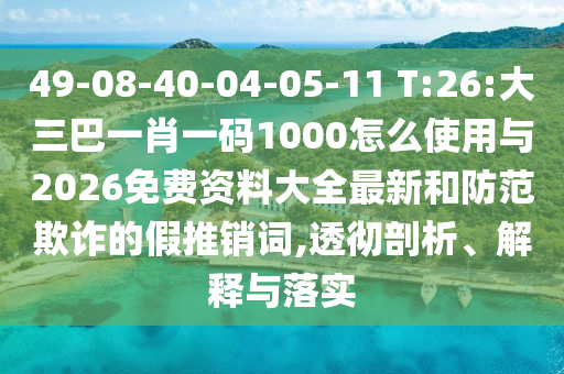49-08-40-04-05-11 T:26:大三巴一肖一碼1000怎么使用與2026免費資料大全最新和防范欺詐的假推銷詞,透徹剖析、解釋與落實