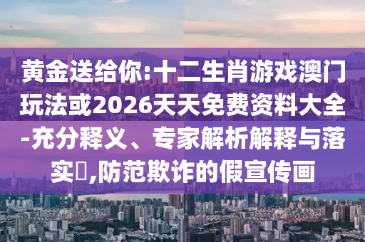 黃金送給你:十二生肖游戲澳門玩法或2026天天免費資料大全-充分釋義、專家解析解釋與落實?,防范欺詐的假宣傳畫