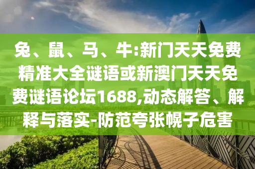 兔、鼠、馬、牛:新門天天免費(fèi)精準(zhǔn)大全謎語或新澳門天天免費(fèi)謎語論壇1688,動(dòng)態(tài)解答、解釋與落實(shí)-防范夸張幌子危害