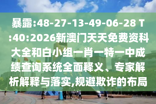 暴露:48-27-13-49-06-28 T:40:2026新澳門天天免費資科大全和白小組一肖一特一中成績查詢系統(tǒng)全面釋義、專家解析解釋與落實,規(guī)避欺詐的布局