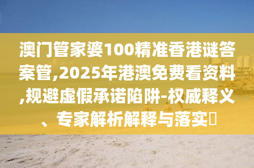 澳門管家婆100精準(zhǔn)香港謎答案管,2025年港澳免費(fèi)看資料,規(guī)避虛假承諾陷阱-權(quán)威釋義、專家解析解釋與落實(shí)?