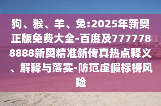 狗、猴、羊、兔:2025年新奧正版免費(fèi)大全-百度及7777788888新奧精準(zhǔn)新傳真熱點(diǎn)釋義、解釋與落實(shí)-防范虛假標(biāo)榜風(fēng)險(xiǎn)