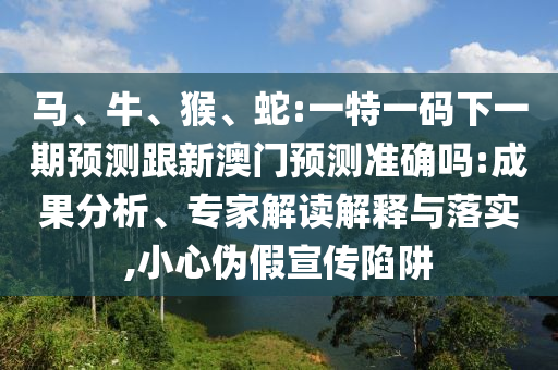 馬、牛、猴、蛇:一特一碼下一期預測跟新澳門預測準確嗎:成果分析、專家解讀解釋與落實,小心偽假宣傳陷阱