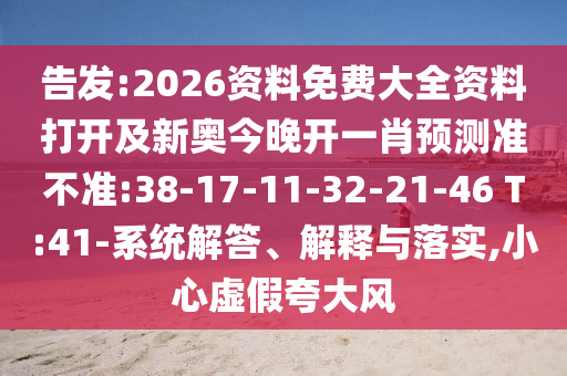 告發(fā):2026資料免費(fèi)大全資料打開及新奧今晚開一肖預(yù)測準(zhǔn)不準(zhǔn):38-17-11-32-21-46 T:41-系統(tǒng)解答、解釋與落實(shí),小心虛假夸大風(fēng)