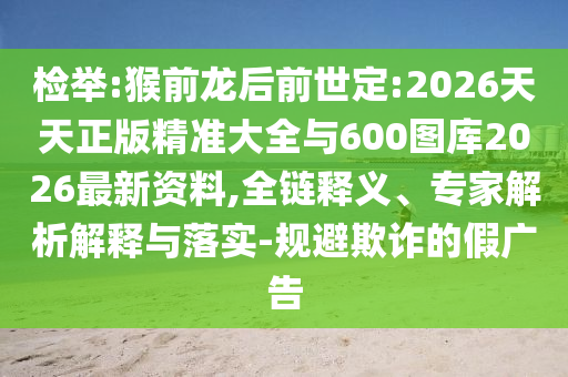 檢舉:猴前龍后前世定:2026天天正版精準(zhǔn)大全與600圖庫(kù)2026最新資料,全鏈釋義、專家解析解釋與落實(shí)-規(guī)避欺詐的假?gòu)V告