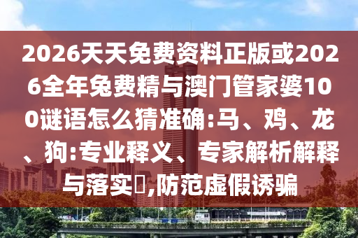 2026天天免費(fèi)資料正版或2026全年兔費(fèi)精與澳門管家婆100謎語怎么猜準(zhǔn)確:馬、雞、龍、狗:專業(yè)釋義、專家解析解釋與落實(shí)?,防范虛假誘騙