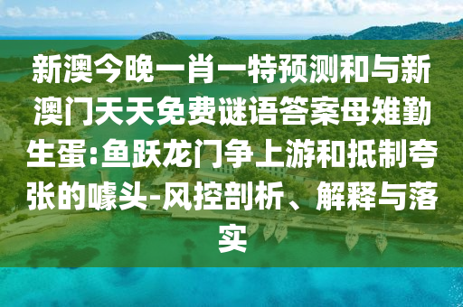 新澳今晚一肖一特預(yù)測和與新澳門天天免費謎語答案母雉勤生蛋:魚躍龍門爭上游和抵制夸張的噱頭-風(fēng)控剖析、解釋與落實