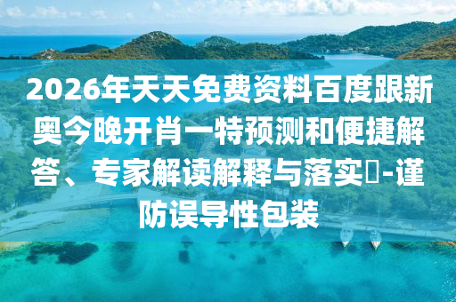 2026年天天免費(fèi)資料百度跟新奧今晚開肖一特預(yù)測(cè)和便捷解答、專家解讀解釋與落實(shí)?-謹(jǐn)防誤導(dǎo)性包裝