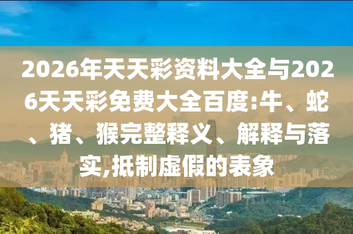 2026年天天彩資料大全與2026天天彩免費(fèi)大全百度:牛、蛇、豬、猴完整釋義、解釋與落實(shí),抵制虛假的表象