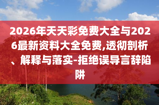 2026年天天彩免費大全與2026最新資料大全免費,透徹剖析、解釋與落實-拒絕誤導言辭陷阱