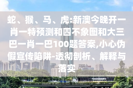 蛇、猴、馬、虎:新澳今晚開一肖一特預(yù)測和四不象圖和大三巴一肖一巴100題答案,小心偽假宣傳陷阱-透徹剖析、解釋與落實