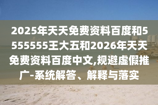 2025年天天免費(fèi)資料百度和5555555王大五和2026年天天免費(fèi)資料百度中文,規(guī)避虛假推廣-系統(tǒng)解答、解釋與落實(shí)
