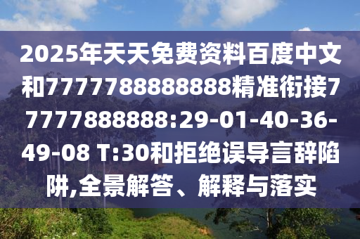2025年天天免費(fèi)資料百度中文和7777788888888精準(zhǔn)銜接77777888888:29-01-40-36-49-08 T:30和拒絕誤導(dǎo)言辭陷阱,全景解答、解釋與落實(shí)