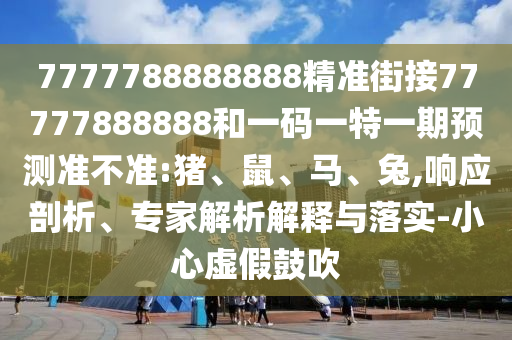 7777788888888精準(zhǔn)街接77777888888和一碼一特一期預(yù)測(cè)準(zhǔn)不準(zhǔn):豬、鼠、馬、兔,響應(yīng)剖析、專家解析解釋與落實(shí)-小心虛假鼓吹