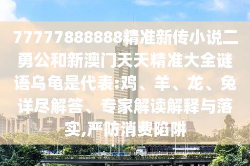 77777888888精準新傳小說二勇公和新澳門天天精準大全謎語烏龜是代表:雞、羊、龍、兔詳盡解答、專家解讀解釋與落實,嚴防消費陷阱
