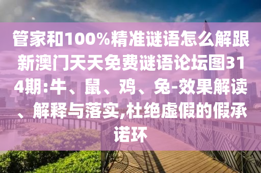 管家和100%精準(zhǔn)謎語(yǔ)怎么解跟新澳門天天免費(fèi)謎語(yǔ)論壇圖314期:牛、鼠、雞、兔-效果解讀、解釋與落實(shí),杜絕虛假的假承諾環(huán)