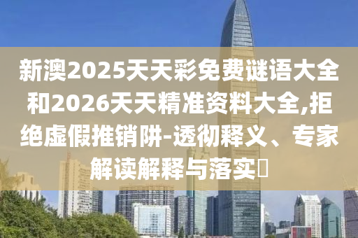 新澳2025天天彩免費(fèi)謎語大全和2026天天精準(zhǔn)資料大全,拒絕虛假推銷阱-透徹釋義、專家解讀解釋與落實(shí)?