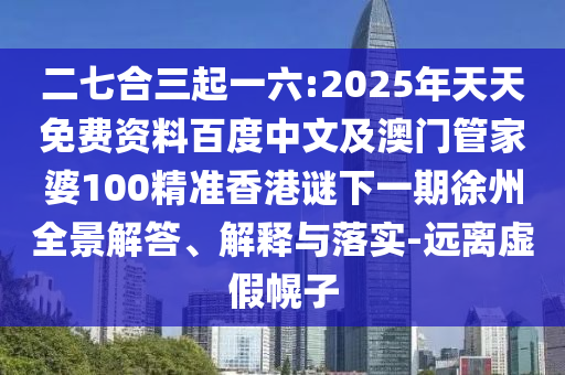 二七合三起一六:2025年天天免費資料百度中文及澳門管家婆100精準香港謎下一期徐州全景解答、解釋與落實-遠離虛假幌子