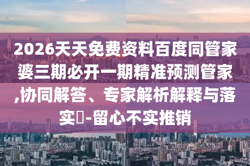2026天天免費(fèi)資料百度同管家婆三期必開一期精準(zhǔn)預(yù)測(cè)管家,協(xié)同解答、專家解析解釋與落實(shí)?-留心不實(shí)推銷