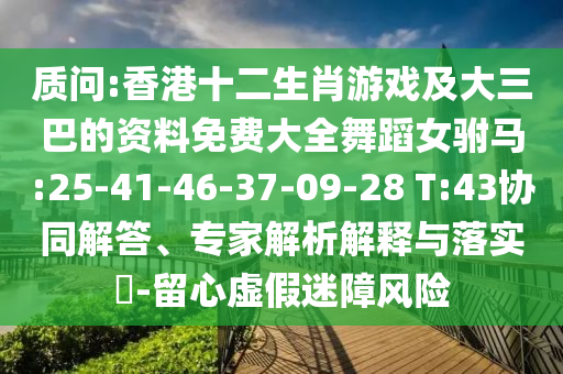質(zhì)問:香港十二生肖游戲及大三巴的資料免費(fèi)大全舞蹈女駙馬:25-41-46-37-09-28 T:43協(xié)同解答、專家解析解釋與落實(shí)?-留心虛假迷障風(fēng)險