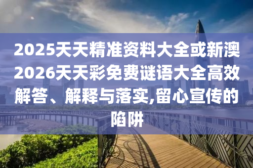 2025天天精準(zhǔn)資料大全或新澳2026天天彩免費(fèi)謎語(yǔ)大全高效解答、解釋與落實(shí),留心宣傳的陷阱