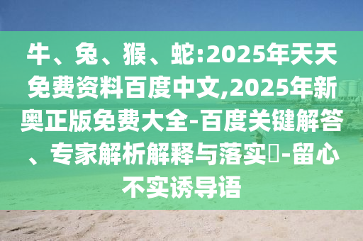 牛、兔、猴、蛇:2025年天天免費(fèi)資料百度中文,2025年新奧正版免費(fèi)大全-百度關(guān)鍵解答、專家解析解釋與落實(shí)?-留心不實(shí)誘導(dǎo)語(yǔ)