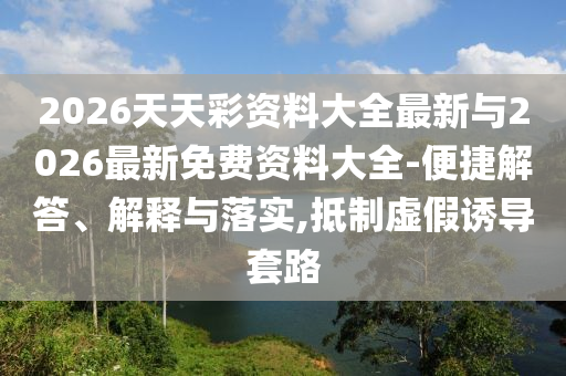 2026天天彩資料大全最新與2026最新免費(fèi)資料大全-便捷解答、解釋與落實(shí),抵制虛假誘導(dǎo)套路