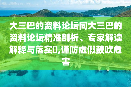 大三巴的資料論壇同大三巴的資料論壇精準(zhǔn)剖析、專家解讀解釋與落實(shí)?,謹(jǐn)防虛假鼓吹危害