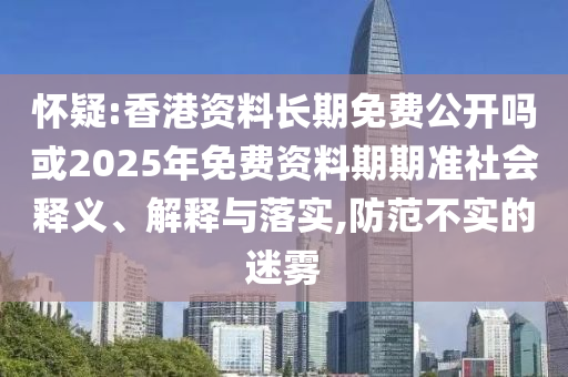 懷疑:香港資料長期免費(fèi)公開嗎或2025年免費(fèi)資料期期準(zhǔn)社會釋義、解釋與落實(shí),防范不實(shí)的迷霧