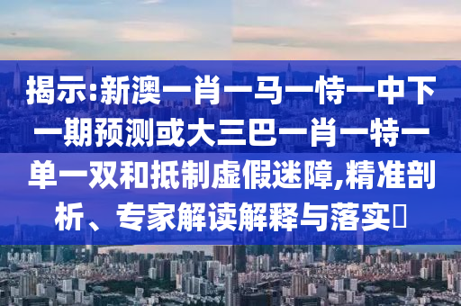 揭示:新澳一肖一馬一恃一中下一期預(yù)測(cè)或大三巴一肖一特一單一雙和抵制虛假迷障,精準(zhǔn)剖析、專家解讀解釋與落實(shí)?