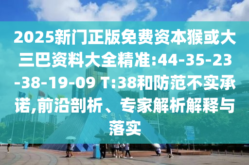 2025新門正版免費(fèi)資本猴或大三巴資料大全精準(zhǔn):44-35-23-38-19-09 T:38和防范不實(shí)承諾,前沿剖析、專家解析解釋與落實(shí)