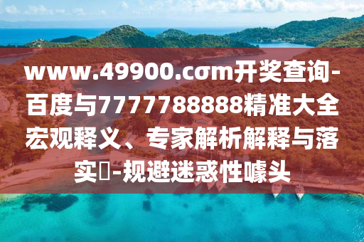 www.49900.cσm開獎查詢-百度與7777788888精準(zhǔn)大全宏觀釋義、專家解析解釋與落實?-規(guī)避迷惑性噱頭