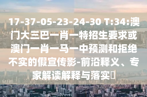 17-37-05-23-24-30 T:34:澳門大三巴一肖一特招生要求或澳門一肖一馬一中預(yù)測和拒絕不實(shí)的假宣傳影-前沿釋義、專家解讀解釋與落實(shí)?