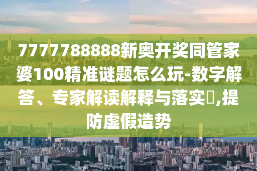 7777788888新奧開(kāi)獎(jiǎng)同管家婆100精準(zhǔn)謎題怎么玩-數(shù)字解答、專家解讀解釋與落實(shí)?,提防虛假造勢(shì)