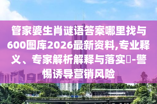 管家婆生肖謎語答案哪里找與600圖庫2026最新資料,專業(yè)釋義、專家解析解釋與落實?-警惕誘導(dǎo)營銷風(fēng)險