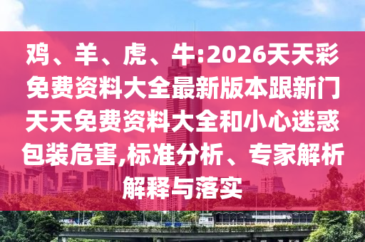 雞、羊、虎、牛:2026天天彩免費(fèi)資料大全最新版本跟新門天天免費(fèi)資料大全和小心迷惑包裝危害,標(biāo)準(zhǔn)分析、專家解析解釋與落實(shí)