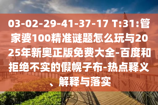 03-02-29-41-37-17 T:31:管家婆100精準(zhǔn)謎題怎么玩與2025年新奧正版免費大全-百度和拒絕不實的假幌子布-熱點釋義、解釋與落實