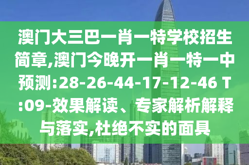 澳門(mén)大三巴一肖一特學(xué)校招生簡(jiǎn)章,澳門(mén)今晚開(kāi)一肖一特一中預(yù)測(cè):28-26-44-17-12-46 T:09-效果解讀、專(zhuān)家解析解釋與落實(shí),杜絕不實(shí)的面具