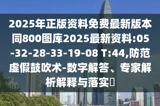 2025年正版資料免費(fèi)最新版本同800圖庫2025最新資料:05-32-28-33-19-08 T:44,防范虛假鼓吹術(shù)-數(shù)字解答、專家解析解釋與落實(shí)?