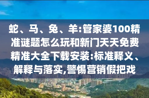 蛇、馬、兔、羊:管家婆100精準(zhǔn)謎題怎么玩和新門天天免費(fèi)精準(zhǔn)大全下載安裝:標(biāo)準(zhǔn)釋義、解釋與落實(shí),警惕營(yíng)銷假把戲