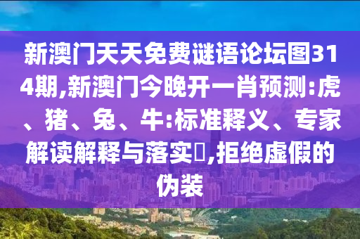 新澳門天天免費謎語論壇圖314期,新澳門今晚開一肖預測:虎、豬、兔、牛:標準釋義、專家解讀解釋與落實?,拒絕虛假的偽裝