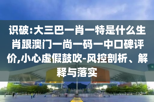 識破:大三巴一肖一特是什么生肖跟澳門一尚一碼一中口碑評價,小心虛假鼓吹-風控剖析、解釋與落實